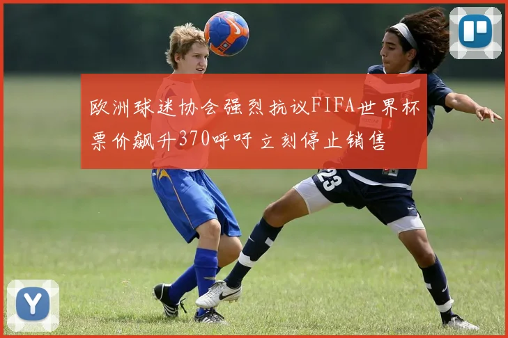 欧洲球迷协会强烈抗议FIFA世界杯票价飙升370呼吁立刻停止销售