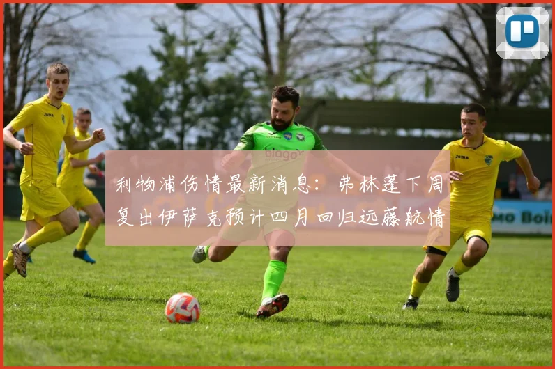 利物浦伤情最新消息：弗林蓬下周复出伊萨克预计四月回归远藤航情况待定