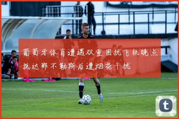 葡萄牙体育遭遇双重困扰飞机晚点抵达那不勒斯后遭烟花干扰
