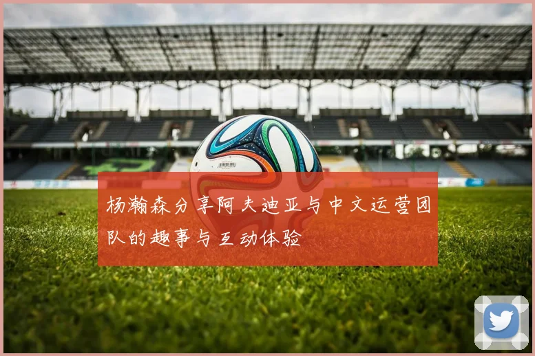 杨瀚森分享阿夫迪亚与中文运营团队的趣事与互动体验