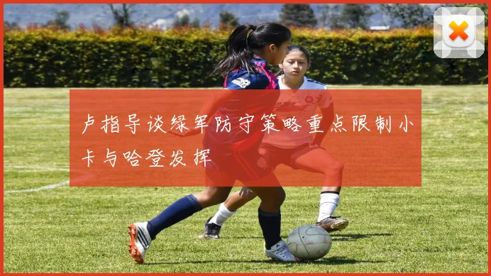 卢指导谈绿军防守策略重点限制小卡与哈登发挥
