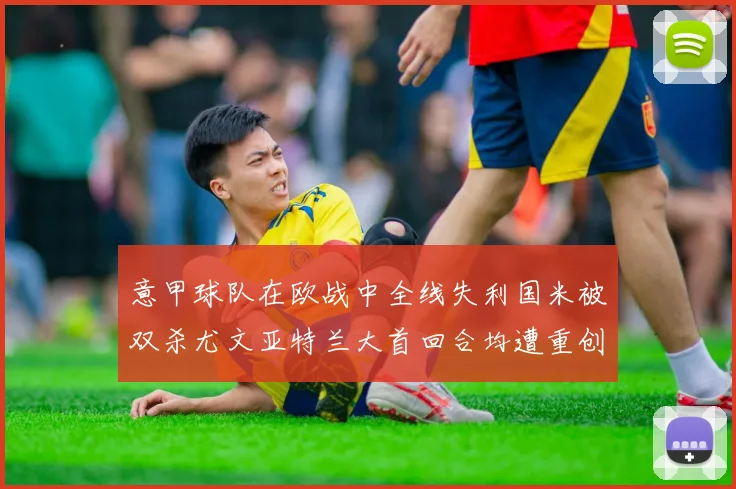 意甲球队在欧战中全线失利国米被双杀尤文亚特兰大首回合均遭重创