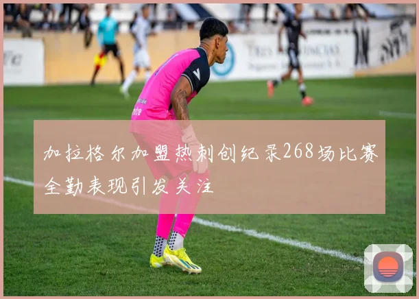 加拉格尔加盟热刺创纪录268场比赛全勤表现引发关注