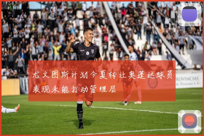 尤文图斯计划今夏转让奥蓬达球员表现未能打动管理层