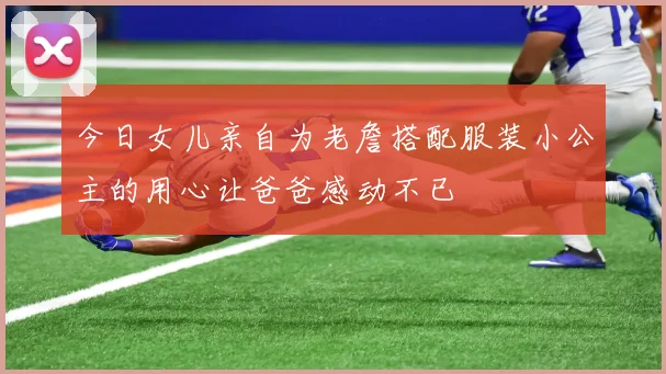 今日女儿亲自为老詹搭配服装小公主的用心让爸爸感动不已
