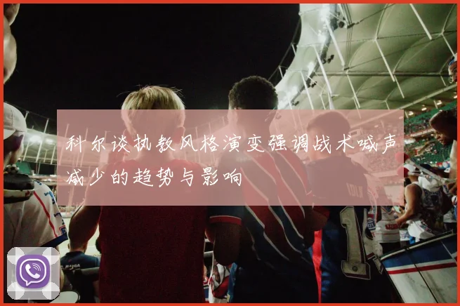 科尔谈执教风格演变强调战术喊声减少的趋势与影响