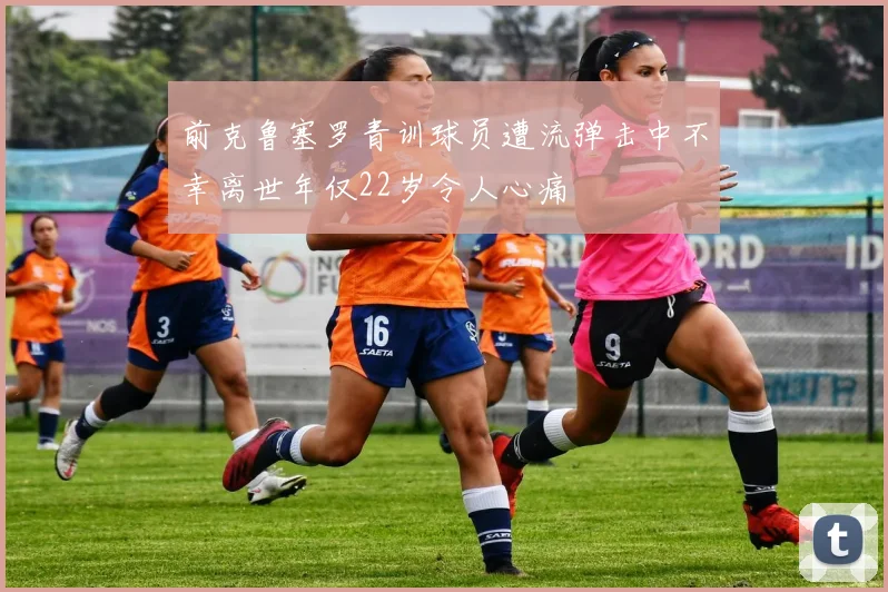 前克鲁塞罗青训球员遭流弹击中不幸离世年仅22岁令人心痛