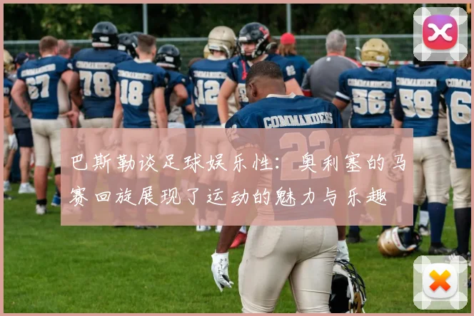 巴斯勒谈足球娱乐性：奥利塞的马赛回旋展现了运动的魅力与乐趣