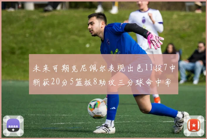 未来可期克尼佩尔表现出色11投7中斩获20分5篮板8助攻三分球命中率高达57