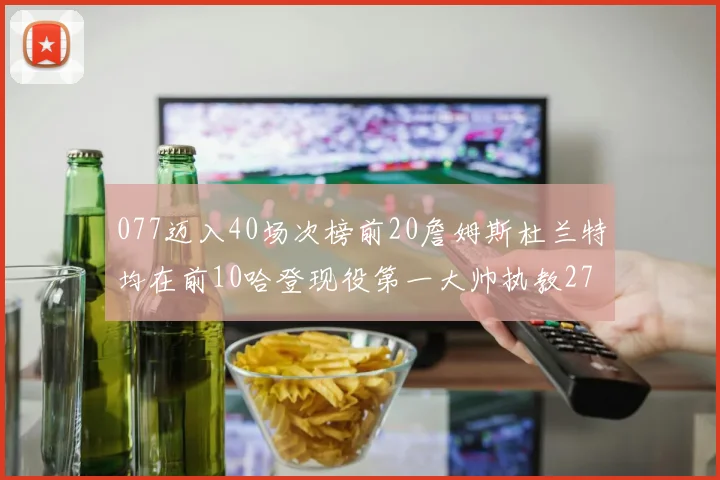 077迈入40场次榜前20詹姆斯杜兰特均在前10哈登现役第一大帅执教271场次