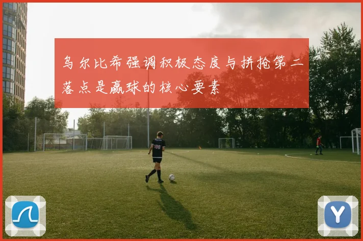 乌尔比希强调积极态度与拼抢第二落点是赢球的核心要素