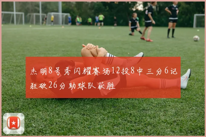 杰明8号秀闪耀赛场12投8中三分6记狂砍26分助球队获胜