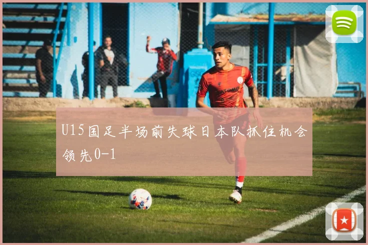 U15国足半场前失球日本队抓住机会领先0-1