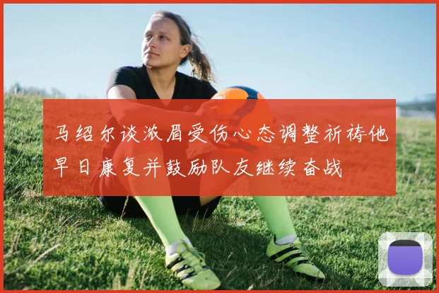 马绍尔谈浓眉受伤心态调整祈祷他早日康复并鼓励队友继续奋战