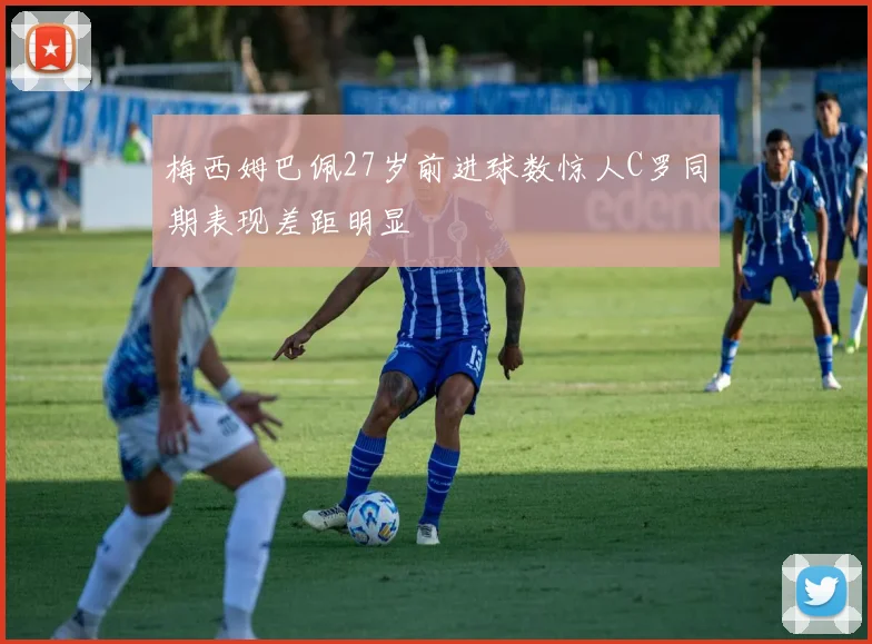 梅西姆巴佩27岁前进球数惊人C罗同期表现差距明显