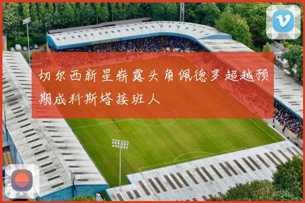 切尔西新星崭露头角佩德罗超越预期成科斯塔接班人