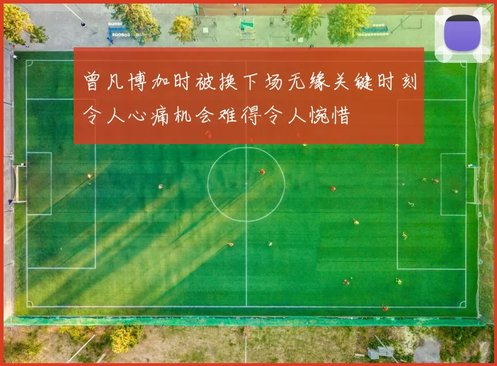 曾凡博加时被换下场无缘关键时刻令人心痛机会难得令人惋惜