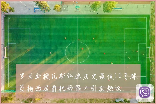 罗马新援瓦斯评选历史最佳10号球员梅西居首托蒂第六引发热议