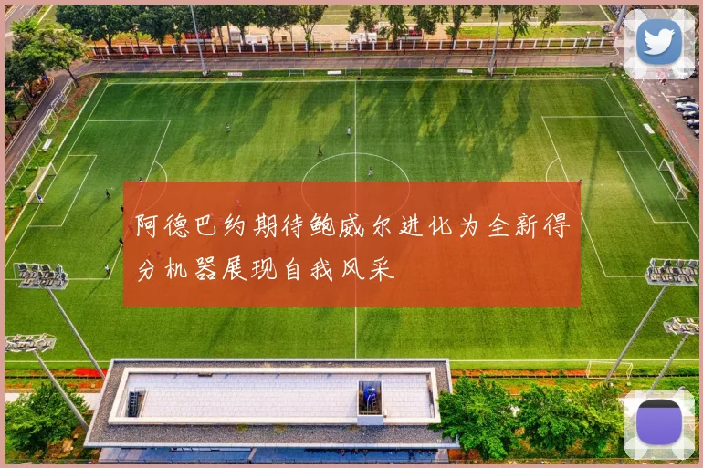 阿德巴约期待鲍威尔进化为全新得分机器展现自我风采