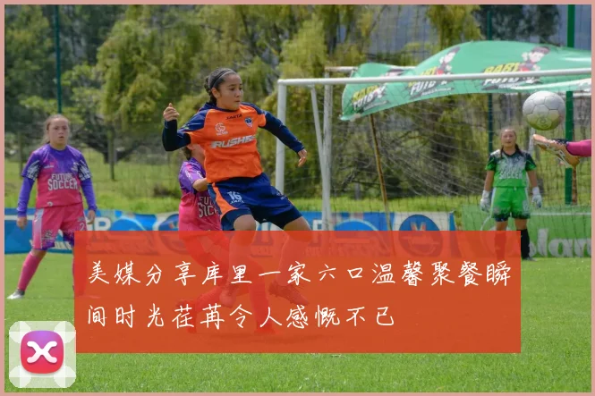 美媒分享库里一家六口温馨聚餐瞬间时光荏苒令人感慨不已