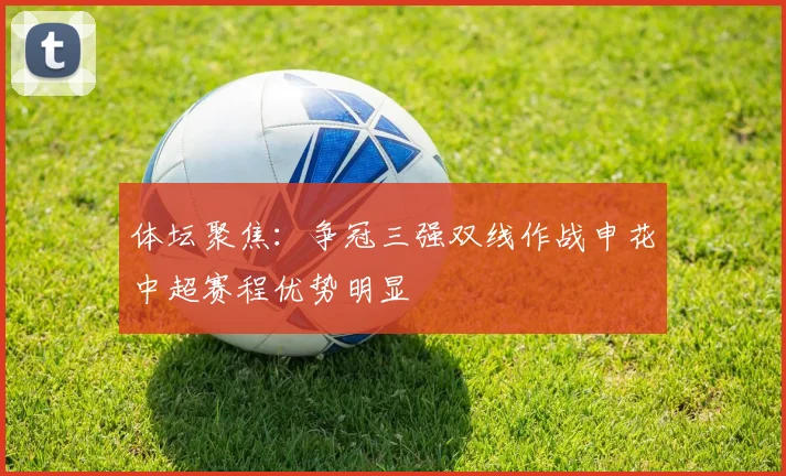 体坛聚焦：争冠三强双线作战申花中超赛程优势明显