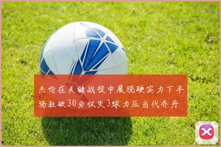杰伦在关键战役中展现硬实力下半场狂砍30分仅失3球力压当代乔丹