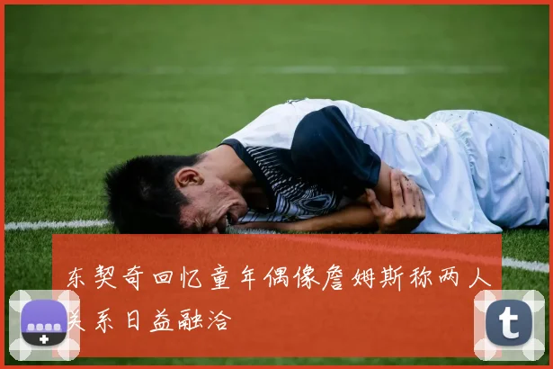 东契奇回忆童年偶像詹姆斯称两人关系日益融洽