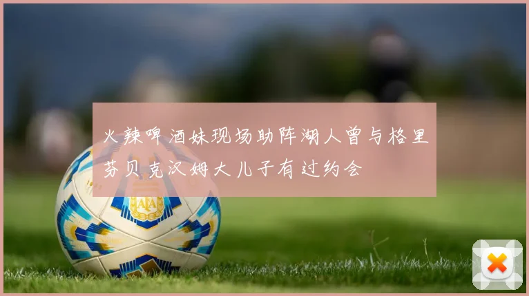 火辣啤酒妹现场助阵湖人曾与格里芬贝克汉姆大儿子有过约会