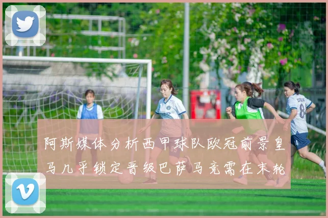 阿斯媒体分析西甲球队欧冠前景皇马几乎锁定晋级巴萨马竞需在末轮全胜