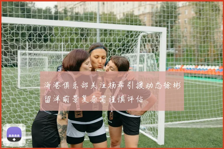 海港俱乐部关注杨希引援动态徐彬留洋前景复杂需谨慎评估