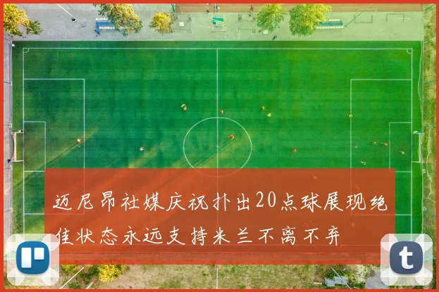 迈尼昂社媒庆祝扑出20点球展现绝佳状态永远支持米兰不离不弃