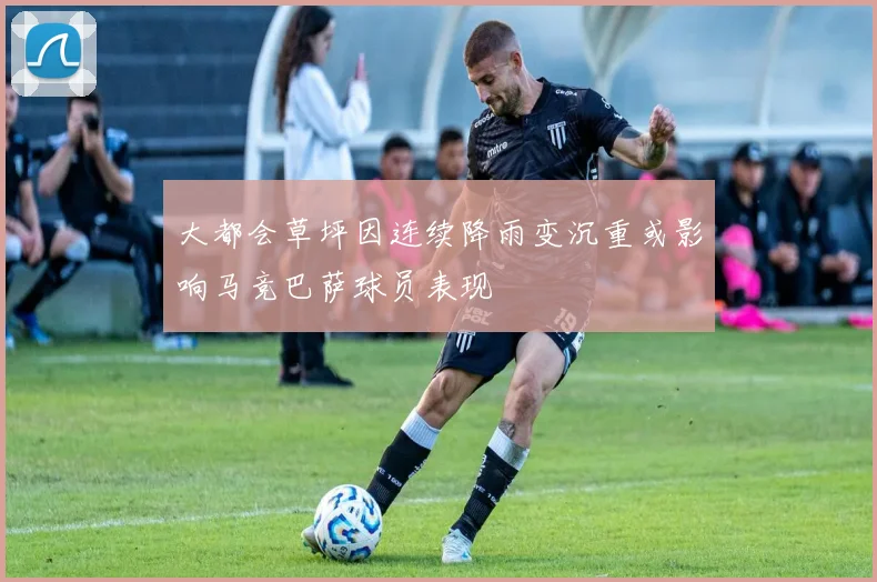 大都会草坪因连续降雨变沉重或影响马竞巴萨球员表现