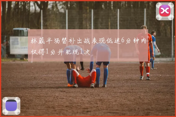 林葳半场替补出战表现低迷6分钟内仅得1分并犯规1次