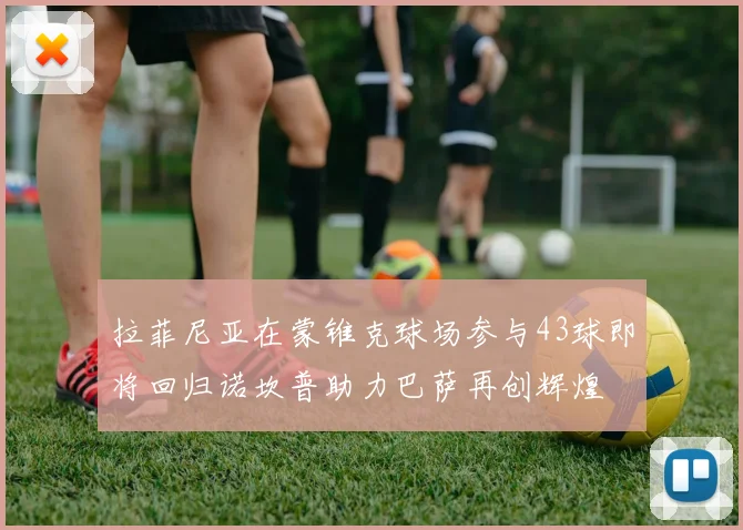 拉菲尼亚在蒙锥克球场参与43球即将回归诺坎普助力巴萨再创辉煌