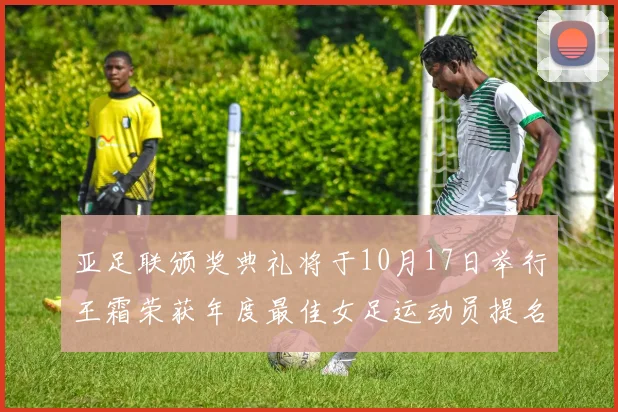 亚足联颁奖典礼将于10月17日举行王霜荣获年度最佳女足运动员提名
