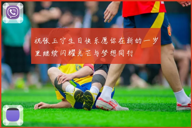 祝张玉宁生日快乐愿你在新的一岁里继续闪耀光芒与梦想同行