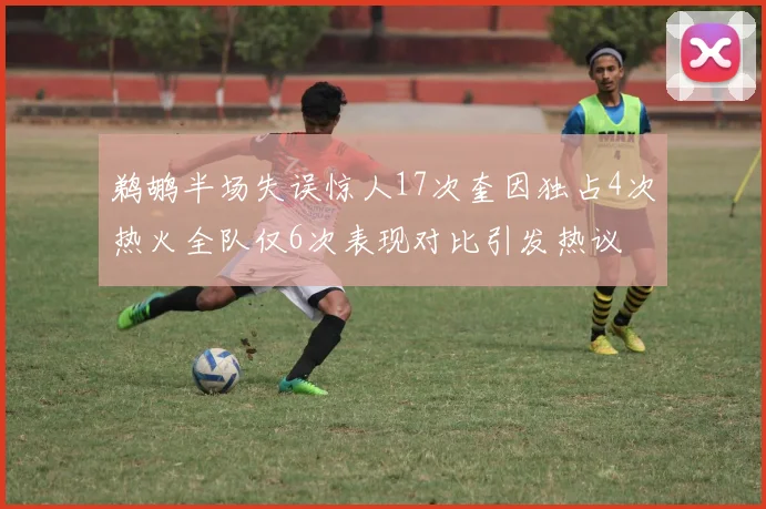 鹈鹕半场失误惊人17次奎因独占4次热火全队仅6次表现对比引发热议
