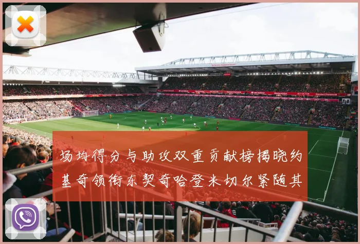 场均得分与助攻双重贡献榜揭晓约基奇领衔东契奇哈登米切尔紧随其后