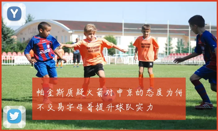 帕金斯质疑火箭对申京的态度为何不交易字母哥提升球队实力