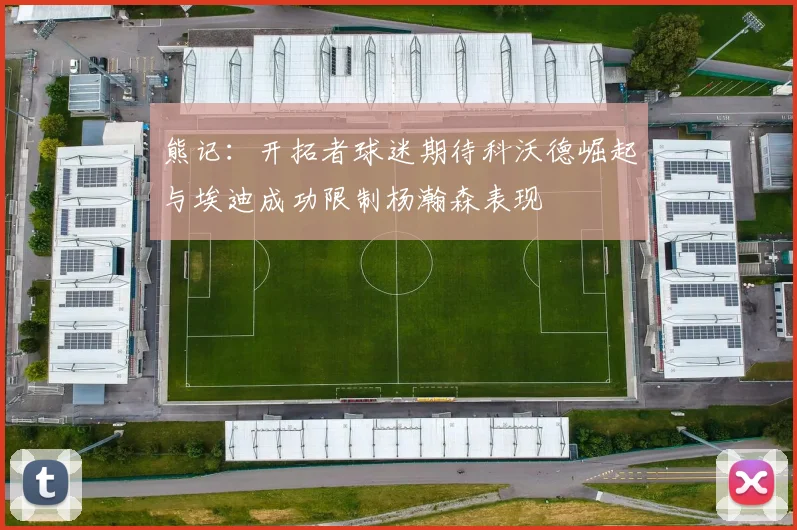 熊记：开拓者球迷期待科沃德崛起与埃迪成功限制杨瀚森表现