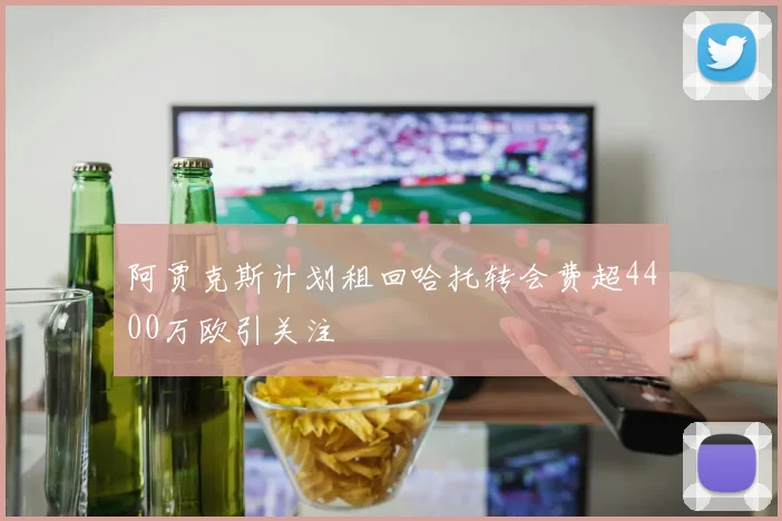 阿贾克斯计划租回哈托转会费超4400万欧引关注