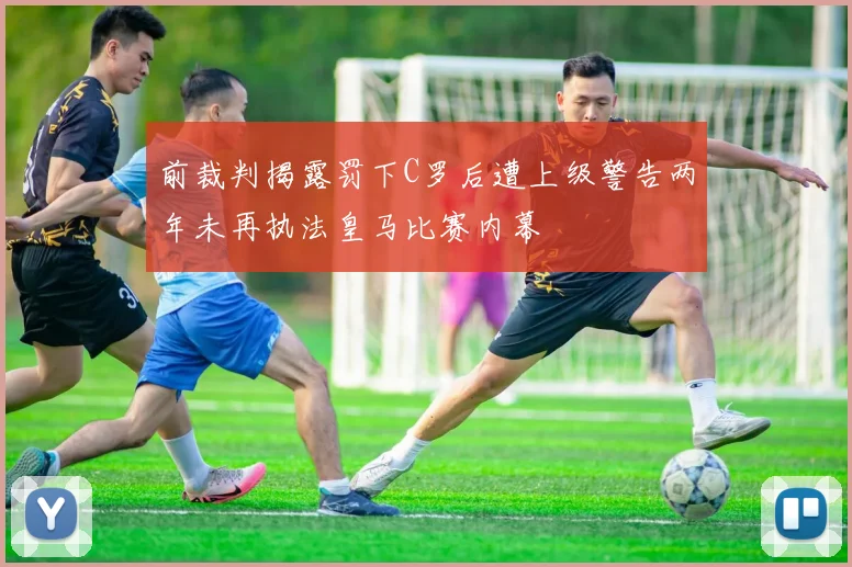 前裁判揭露罚下C罗后遭上级警告两年未再执法皇马比赛内幕